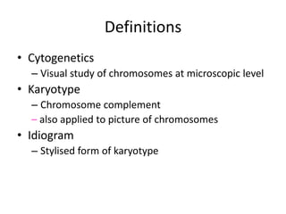 Definitions
• Cytogenetics
– Visual study of chromosomes at microscopic level

• Karyotype
– Chromosome complement
– also applied to picture of chromosomes

• Idiogram
– Stylised form of karyotype

 