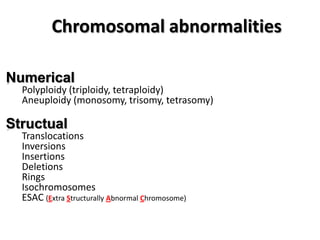 Chromosomal abnormalities
Numerical

Polyploidy (triploidy, tetraploidy)
Aneuploidy (monosomy, trisomy, tetrasomy)

Structual

Translocations
Inversions
Insertions
Deletions
Rings
Isochromosomes
ESAC (Extra Structurally Abnormal Chromosome)

 