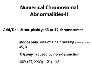 Numerical Chromosomal
Abnormalities-II
Add/Del. Aneuploidy: 45 or 47 chromosomes
Monosomy: one of a pair missing (usually lethal)

45, X
Trisomy : caused by non-disjunction

XXY (47, XXY); + 21; +18

 