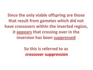 Since the only viable offspring are those
that result from gametes which did not
have crossovers within the inverted region,
it appears that crossing over in the
inversion has been suppressed
So this is referred to as
crossover suppression

 