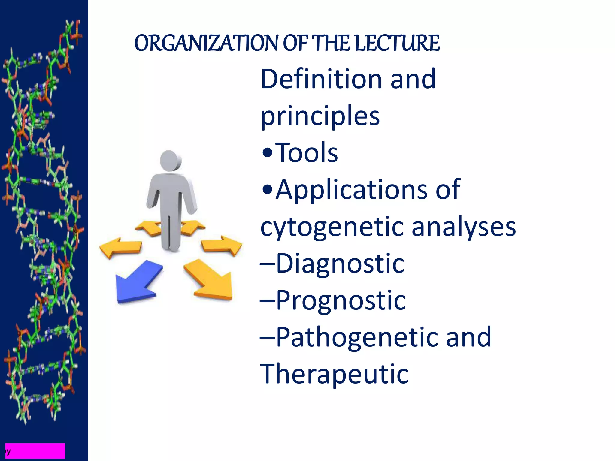 ORGANIZATION OF THE LECTURE
Definition and
principles
•Tools
•Applications of
cytogenetic analyses
–Diagnostic
–Prognostic
–Pathogenetic and
Therapeutic
 
