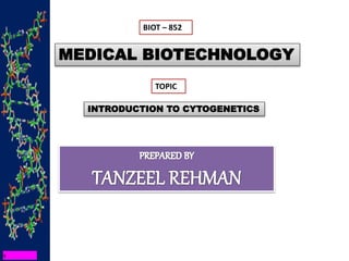 BIOT – 852
MEDICAL BIOTECHNOLOGY
TOPIC
INTRODUCTION TO CYTOGENETICS
 