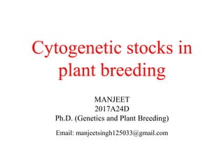 Cytogenetic stocks in
plant breeding
MANJEET
2017A24D
Ph.D. (Genetics and Plant Breeding)
Email: manjeetsingh125033@gmail.com
 