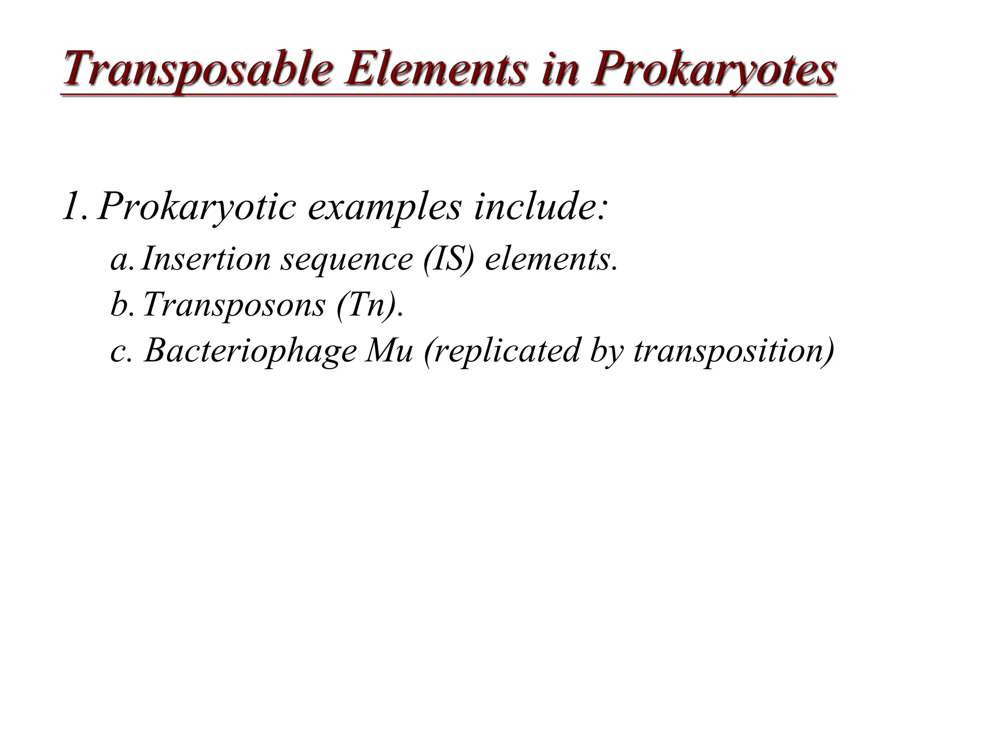 Chapter 20 slide 3
Transposable Elements in Prokaryotes
1.Prokaryotic examples include:
a.Insertion sequence (IS) elements.
b.Transposons (Tn).
c. Bacteriophage Mu (replicated by transposition)
 