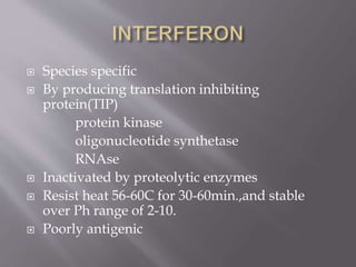  Species specific
 By producing translation inhibiting
protein(TIP)
protein kinase
oligonucleotide synthetase
RNAse
 Inactivated by proteolytic enzymes
 Resist heat 56-60C for 30-60min.,and stable
over Ph range of 2-10.
 Poorly antigenic
 