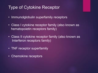 Type of Cytokine Receptor
• Immunolglobulin superfamily receptors
• Class I cytokine receptor family (also known as
hematopoietin receptors family)
• Class II cytokine receptor family (also known as
Interferon receptors family)
• TNF receptor superfamily
• Chemokine receptors
 