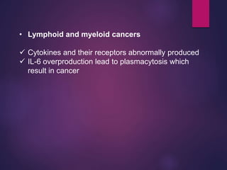 • Lymphoid and myeloid cancers
 Cytokines and their receptors abnormally produced
 IL-6 overproduction lead to plasmacytosis which
result in cancer
 