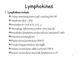 Lymphokines
• Lymphokinesinclude:
 Colony-stimulating factors (csfs), including GM-CSF.
 Interferons (ifns) – IFNγ.
Int...