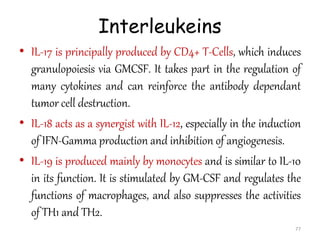 Interleukeins
• IL-17 is principally produced by CD4+ T-Cells, which induces
granulopoiesis via GMCSF. It takes part in th...
