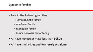Cytokines families
• Falls in the following families
• Hematopoietin family
• Interferon family
• Interleukin family
• Tumor necrosis factor family
• All have molecular mass less than 30kDa
• All have similarities and few rarely act alone
 