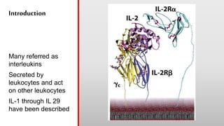 Introduction
Many referred as
interleukins
Secreted by
leukocytes and act
on other leukocytes
IL-1 through IL 29
have been described
 