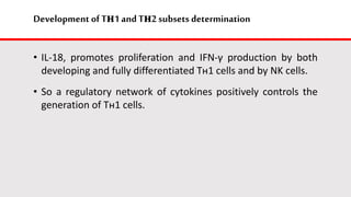 Development of Tн1 and Tн2 subsets determination
• IL-18, promotes proliferation and IFN-γ production by both
developing and fully differentiated Tн1 cells and by NK cells.
• So a regulatory network of cytokines positively controls the
generation of Tн1 cells.
 