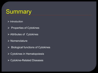Summary
 Introduction
 Properties of Cytokines
 Attributes of Cytokines
 Nomenclature
 Biological functions of Cytokines
 Cytokines in Hematopoiesis
 Cytokine-Related Diseases
 