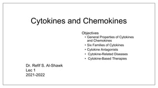 Cytokines and Chemokines
Objectives
• General Properties of Cytokines
and Chemokines
• Six Families of Cytokines
• Cytokine Antagonists
• Cytokine-Related Diseases
• Cytokine-Based Therapies
Dr. Refif S. Al-Shawk
Lec 1
2021-2022
 