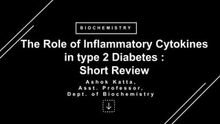 The Role of Inflammatory Cytokines
in type 2 Diabetes :
Short Review
B I O C H E M I S T R Y
A s h o k K a t t a ,
A s s t . P r o f e s s o r ,
D e p t . o f B i o c h e m i s t r y
 