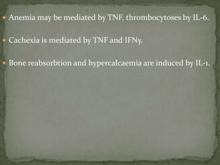  Anemia may be mediated by TNF, thrombocytoses by IL-6.
 Cachexia is mediated by TNF and IFNγ.
 Bone reabsorbtion and hypercalcaemia are induced by IL-1.
 