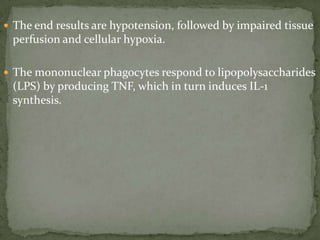  The end results are hypotension, followed by impaired tissue
perfusion and cellular hypoxia.
 The mononuclear phagocytes respond to lipopolysaccharides
(LPS) by producing TNF, which in turn induces IL-1
synthesis.
 