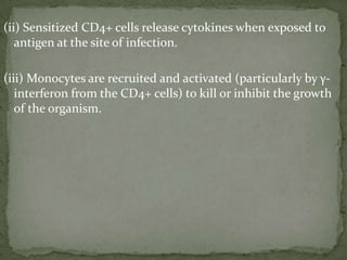 (ii) Sensitized CD4+ cells release cytokines when exposed to
antigen at the site of infection.
(iii) Monocytes are recruited and activated (particularly by γ-
interferon from the CD4+ cells) to kill or inhibit the growth
of the organism.
 