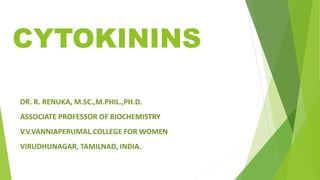 CYTOKININS
DR. R. RENUKA, M.SC.,M.PHIL.,PH.D.
ASSOCIATE PROFESSOR OF BIOCHEMISTRY
V.V.VANNIAPERUMAL COLLEGE FOR WOMEN
VIRUDHUNAGAR, TAMILNAD, INDIA.
 