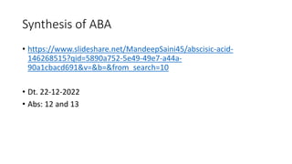 Synthesis of ABA
• https://www.slideshare.net/MandeepSaini45/abscisic-acid-
146268515?qid=5890a752-5e49-49e7-a44a-
90a1cbacd691&v=&b=&from_search=10
• Dt. 22-12-2022
• Abs: 12 and 13
 