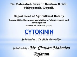 Dr. Balasaheb Sawant Konkan Krishi
Vidyapeeth, Dapoli.
Course title: Hormonal regulation of plant growth and
development
Submitted to : Dr. M.M. Burondkar
Submitted by : Mr. Chavan Mahadeo
Rajaram
Course No : PP-504 ( 2+1)
Department of Agricultural Botany
 