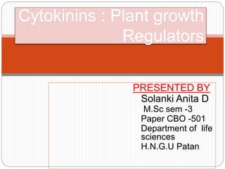 PRESENTED BY
Solanki Anita D
M.Sc sem -3
Paper CBO -501
Department of life
sciences
H.N.G.U Patan
Cytokinins : Plant growth
Regulators
 