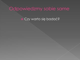    Czy warto się badać?
 
