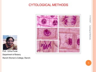 CYTOLOGICAL METHODS
Prof. Ichha Purak
Department of Botany
Ranchi Women’s College, Ranchi
11/14/2021
Cytological
Methods
1
 