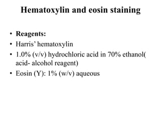 Hematoxylin and eosin staining
• Reagents:
• Harris’ hematoxylin
• 1.0% (v/v) hydrochloric acid in 70% ethanol(
acid- alcohol reagent)
• Eosin (Y): 1% (w/v) aqueous
 
