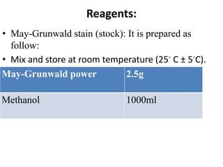 Reagents:
• May-Grunwald stain (stock): It is prepared as
follow:
• Mix and store at room temperature (25◦ C ± 5◦C).
May-Grunwald power 2.5g
Methanol 1000ml
 