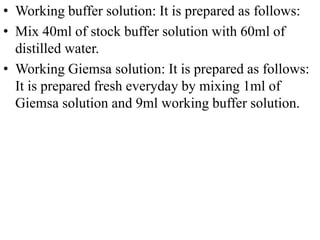 • Working buffer solution: It is prepared as follows:
• Mix 40ml of stock buffer solution with 60ml of
distilled water.
• Working Giemsa solution: It is prepared as follows:
It is prepared fresh everyday by mixing 1ml of
Giemsa solution and 9ml working buffer solution.
 