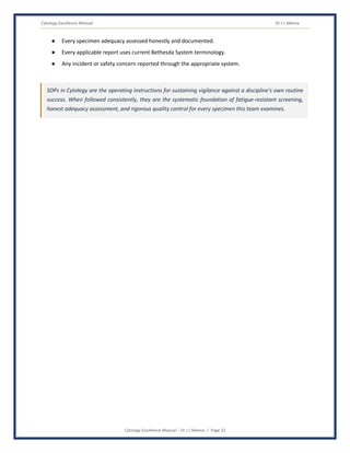 Cytology Excellence Manual Dr J L Meena
Cytology Excellence Manual – Dr J L Meena | Page 32
● Every specimen adequacy assessed honestly and documented.
● Every applicable report uses current Bethesda System terminology.
● Any incident or safety concern reported through the appropriate system.
SOPs in Cytology are the operating instructions for sustaining vigilance against a discipline's own routine
success. When followed consistently, they are the systematic foundation of fatigue-resistant screening,
honest adequacy assessment, and rigorous quality control for every specimen this team examines.
 