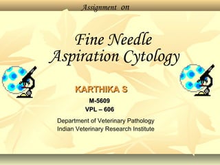 Assignment on
Fine Needle
Aspiration Cytology
KARTHIKA SKARTHIKA S
M-5609M-5609
VPL – 606VPL – 606
Department of Veterinary Pathology
Indian Veterinary Research Institute
 