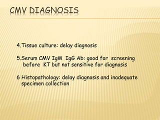 CMV DIAGNOSIS
4.Tissue culture: delay diagnosis
5.Serum CMV IgM IgG Ab: good for screening
before KT but not sensitive for diagnosis
6 Histopathology: delay diagnosis and inadequate
specimen collection
 