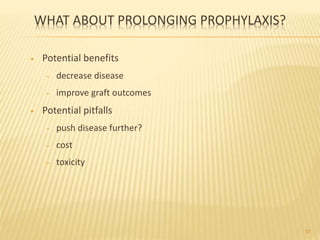 WHAT ABOUT PROLONGING PROPHYLAXIS?
• Potential benefits
– decrease disease
– improve graft outcomes
• Potential pitfalls
– push disease further?
– cost
– toxicity
51
 