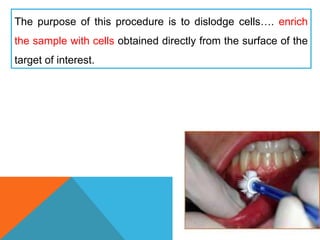 The purpose of this procedure is to dislodge cells…. enrich
the sample with cells obtained directly from the surface of the
target of interest.
 