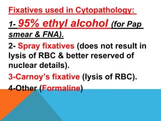 Fixatives used in Cytopathology:
1- 95% ethyl alcohol (for Pap
smear & FNA).
2- Spray fixatives (does not result in
lysis of RBC & better reserved of
nuclear details).
3-Carnoy’s fixative (lysis of RBC).
4-Other (Formaline)
 
