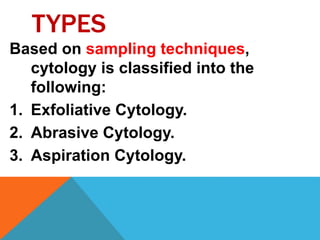TYPES
Based on sampling techniques,
cytology is classified into the
following:
1. Exfoliative Cytology.
2. Abrasive Cytology.
3. Aspiration Cytology.
 