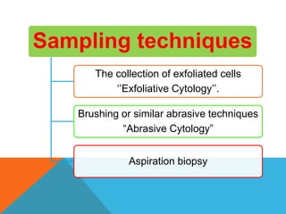 Sampling techniques
The collection of exfoliated cells
‘’Exfoliative Cytology’’.
Brushing or similar abrasive techniques
“Abrasive Cytology”
Aspiration biopsy
 