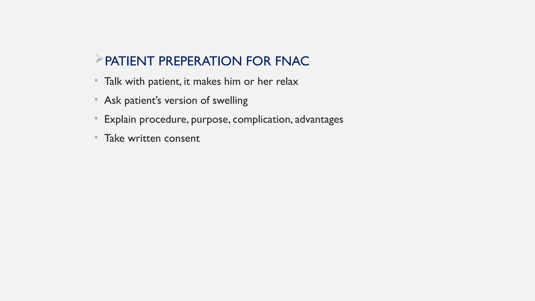 PATIENT PREPERATION FOR FNAC
• Talk with patient, it makes him or her relax
• Ask patient’s version of swelling
• Explain procedure, purpose, complication, advantages
• Take written consent
 