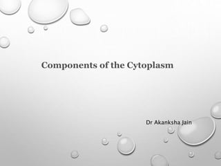Components of the Cytoplasm
Dr Akanksha Jain
 