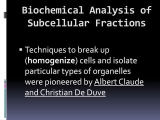 Biochemical Analysis of
 Subcellular Fractions

 Techniques to break up
 (homogenize) cells and isolate
 particular types of organelles
 were pioneered by Albert Claude
 and Christian De Duve
 