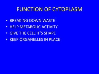 FUNCTION OF CYTOPLASM
• BREAKING DOWN WASTE
• HELP METABOLIC ACTIVITY
• GIVE THE CELL IT’S SHAPE
• KEEP ORGANELLES IN PLACE
 