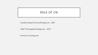 ROLE OF CN
• Cytokine based immunotherapy era - 2001
• VEGF-TKI targeted therapy era - 2010
• Immuno-oncology era
 