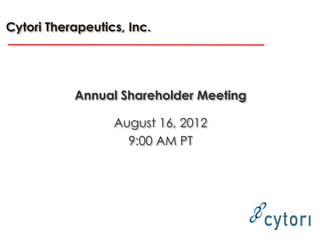 Cytori Therapeutics, Inc.




           Annual Shareholder Meeting

                  August 16, 2012
                    9:00 AM PT
 
