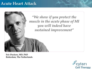 Acute Heart Attack


                         “We show if you protect the
                        muscle in the acute phase of MI
                            you will indeed have
                          sustained improvement”




  Eric Duckers, MD, PhD
  Rotterdam, The Netherlands




                                                    Cell Therapy
 
