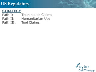 US Regulatory
STRATEGY
Path I:   Therapeutic Claims
Path II:  Humanitarian Use
Path III: Tool Claims




                               Cell Therapy
 