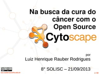 luiz.rauber@unifra.edu.br 1 / 59
por
Luiz Henrique Rauber Rodrigues
8° SOLISC – 21/09/2013
Na busca da cura do
câncer com o
Open Source
 