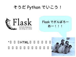 そうだPython でいこう！ 
Flask でがんばろー 
おー！！！ 
* 普通にHTML 書けるのなら 
そちらで全然問題ないです。 
 