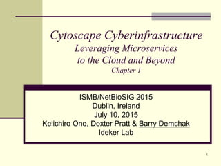 Cytoscape Cyberinfrastructure
Leveraging Microservices
to the Cloud and Beyond
Chapter 1
ISMB/NetBioSIG 2015
Dublin, Ireland
July 10, 2015
Keiichiro Ono, Dexter Pratt & Barry Demchak
Ideker Lab
1
 